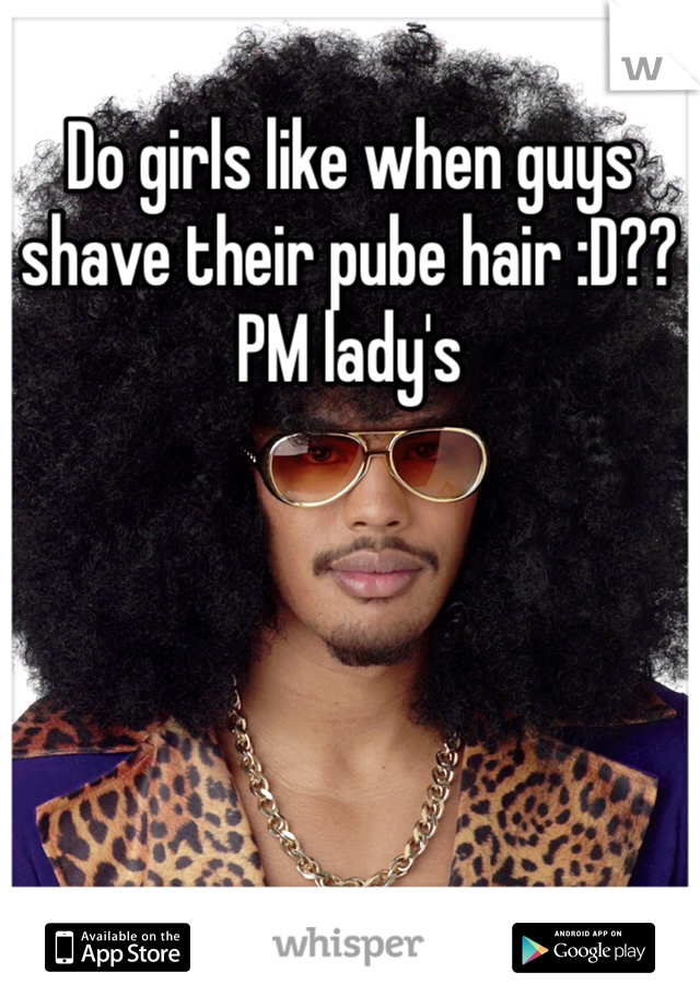 Do girls like when guys shave their pube hair :D?? PM lady's 