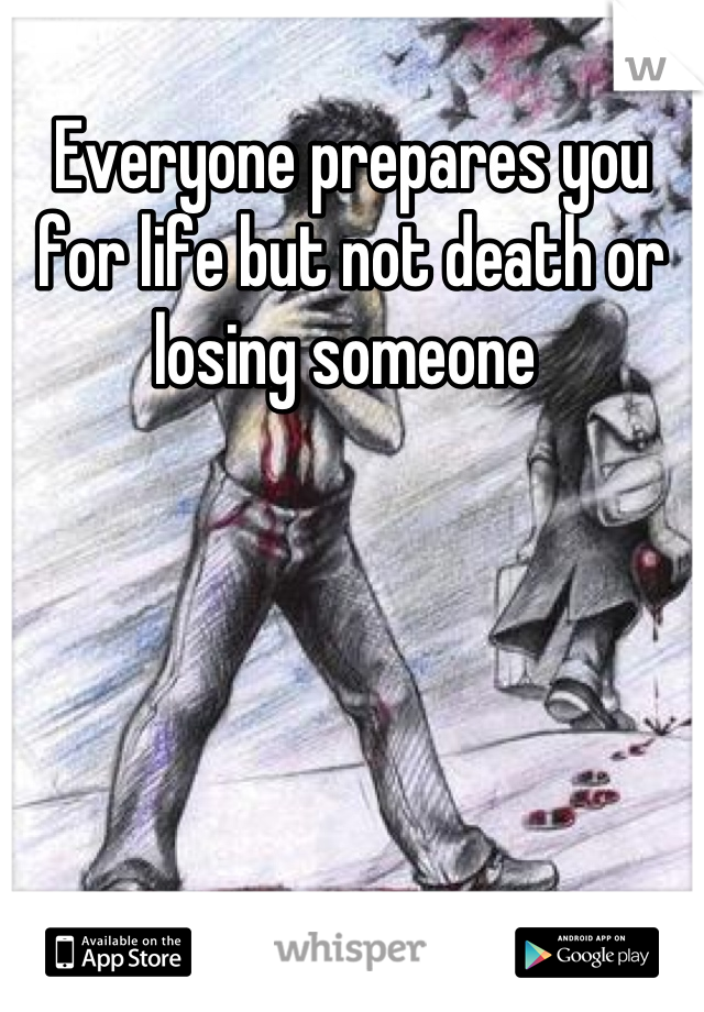 Everyone prepares you for life but not death or losing someone 