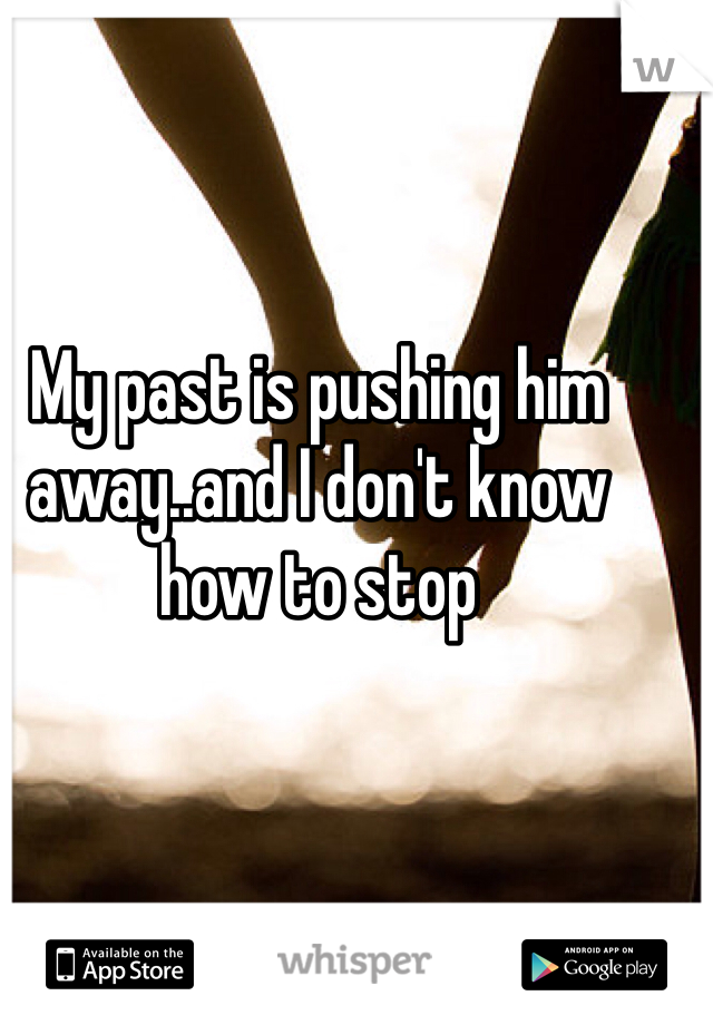 My past is pushing him away..and I don't know how to stop 