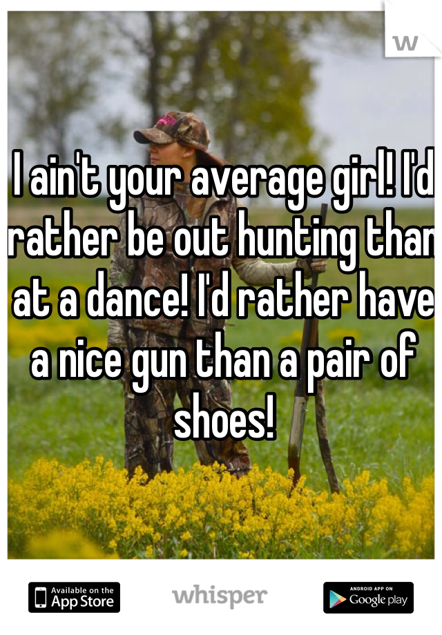 I ain't your average girl! I'd rather be out hunting than at a dance! I'd rather have a nice gun than a pair of shoes!