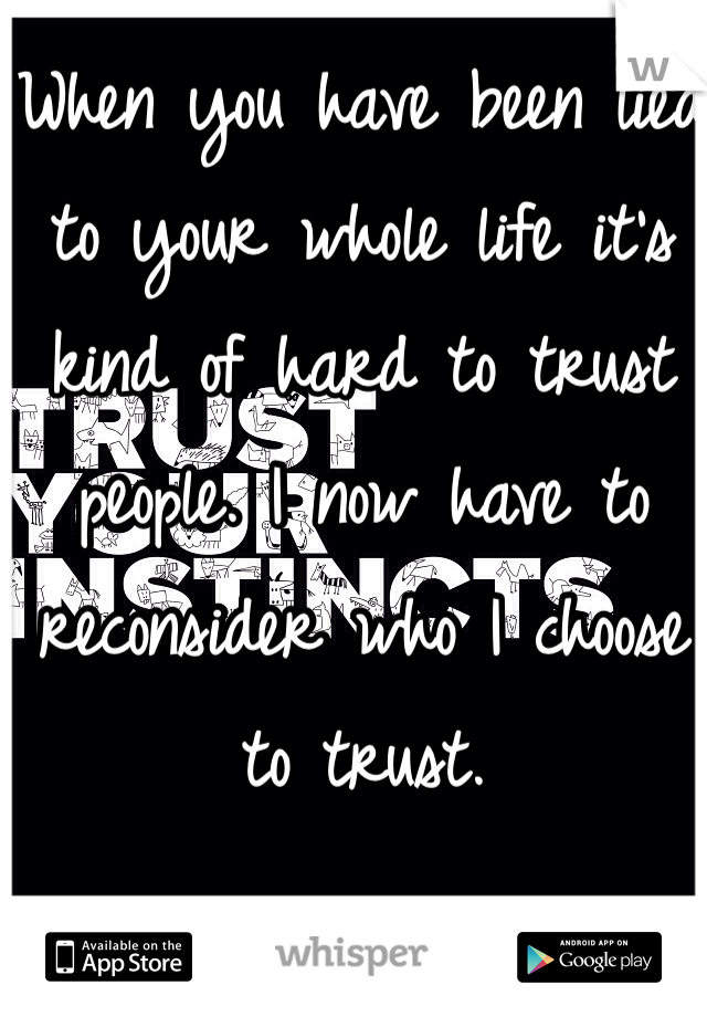 When you have been lied to your whole life it's kind of hard to trust people. I now have to reconsider who I choose to trust. 