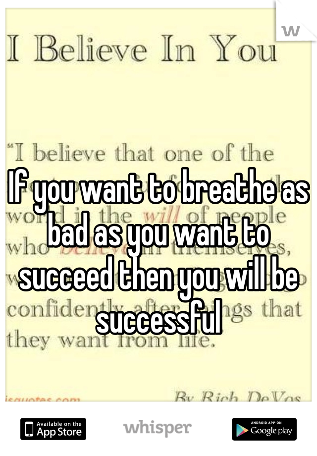 If you want to breathe as bad as you want to succeed then you will be successful 