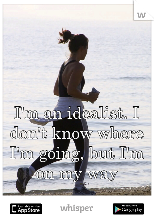 I'm an idealist. I don't know where I'm going, but I'm on my way