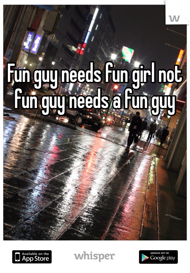 Fun guy needs fun girl not fun guy needs a fun guy
