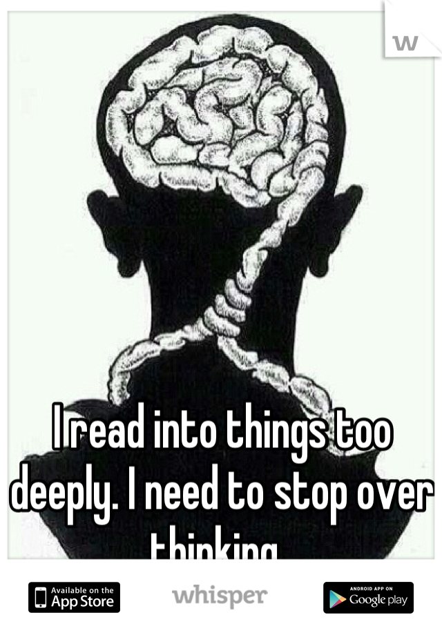 I read into things too deeply. I need to stop over thinking. 