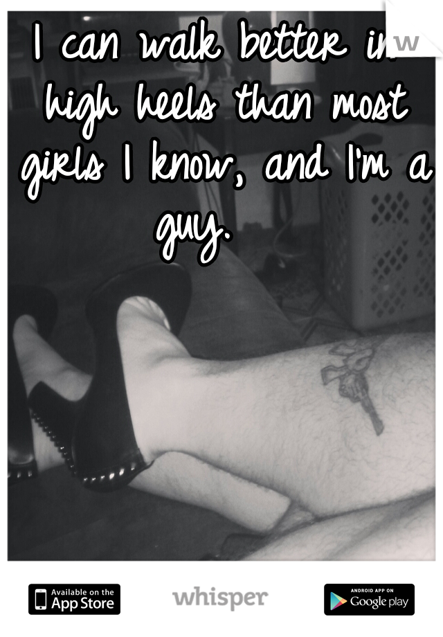 I can walk better in high heels than most girls I know, and I'm a guy.   