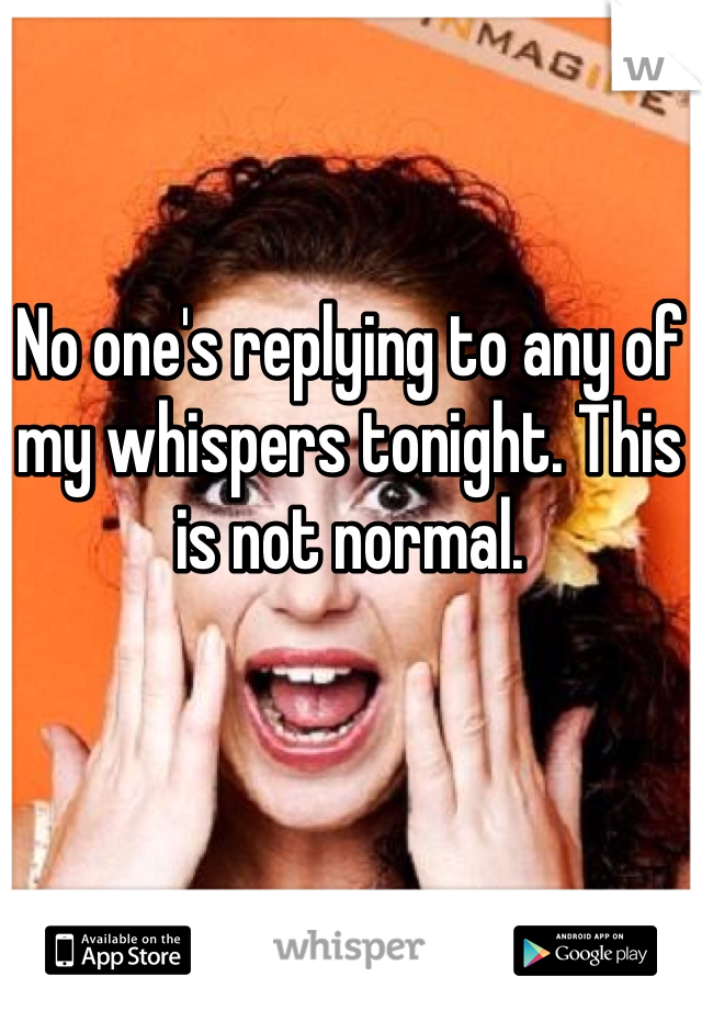 No one's replying to any of my whispers tonight. This is not normal. 