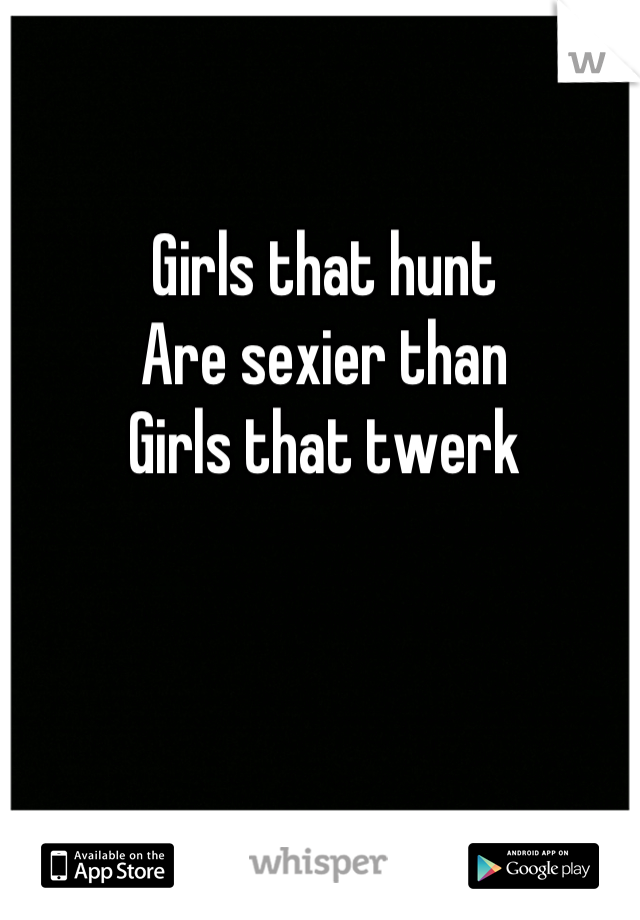 Girls that hunt
Are sexier than
Girls that twerk
