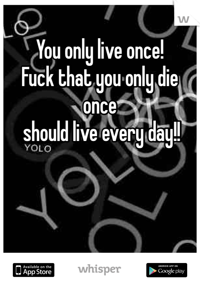 You only live once!
Fuck that you only die once 
 should live every day!!