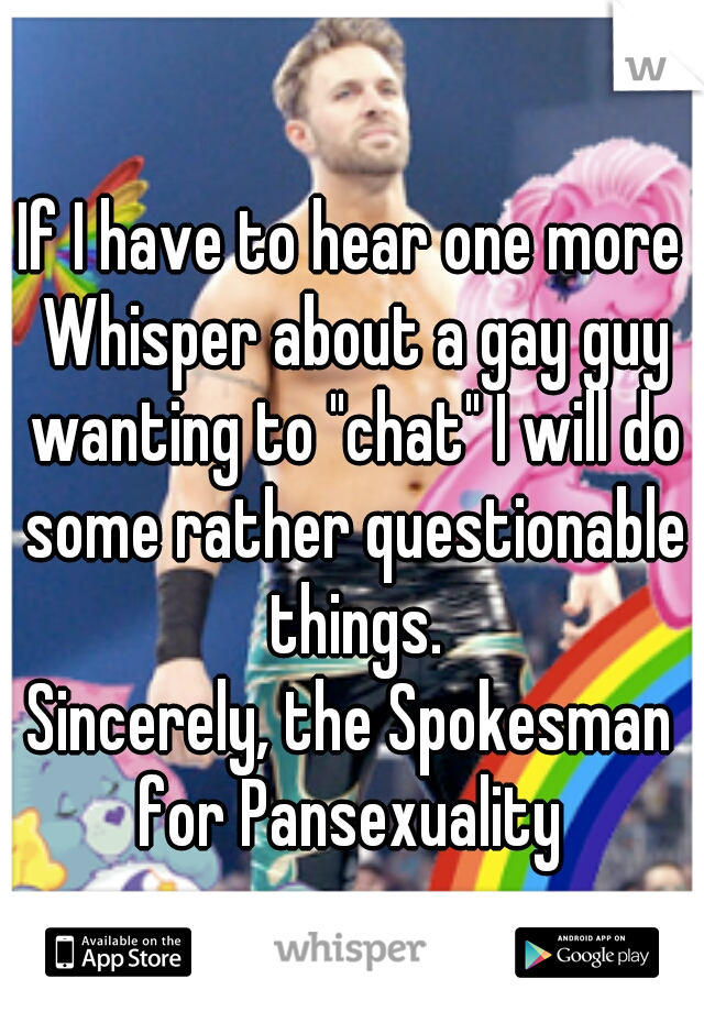 If I have to hear one more Whisper about a gay guy wanting to "chat" I will do some rather questionable things.
Sincerely, the Spokesman for Pansexuality 