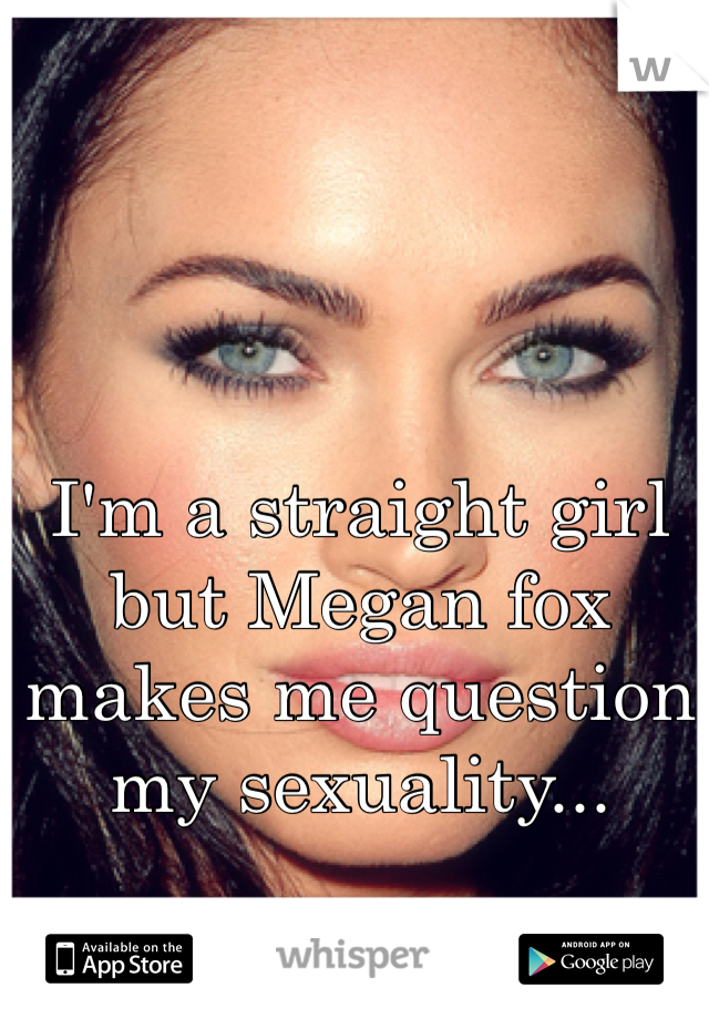 I'm a straight girl but Megan fox makes me question my sexuality...