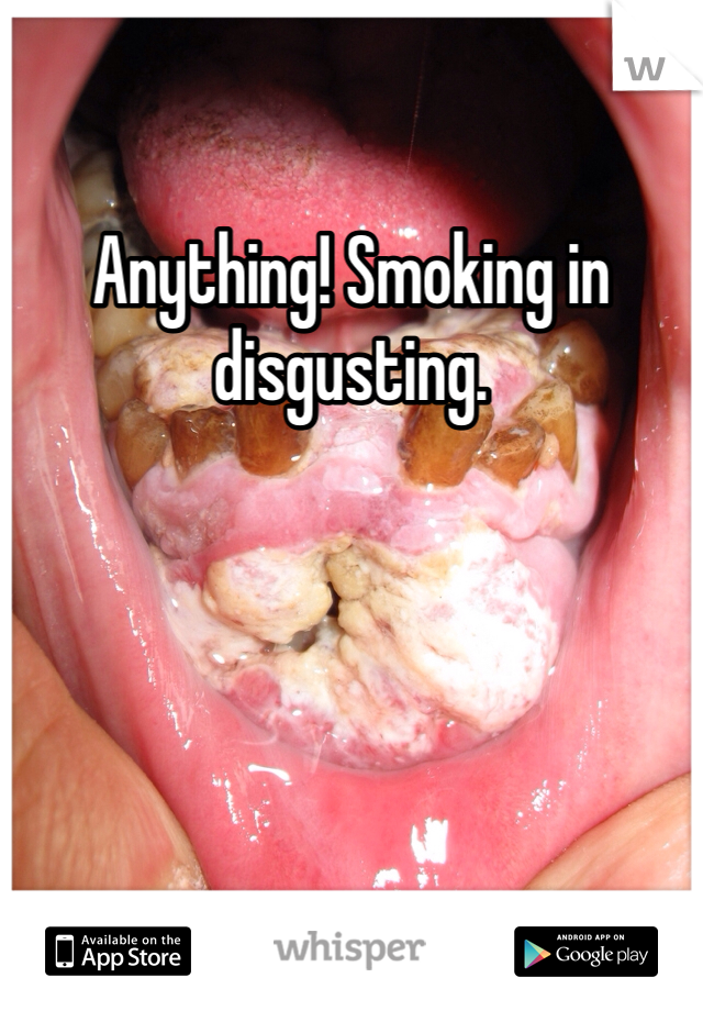 Anything! Smoking in disgusting. 