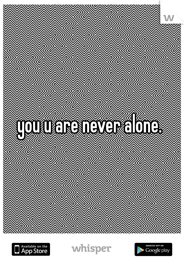 you u are never alone. 