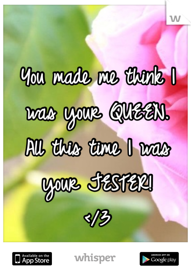 You made me think I was your QUEEN.
All this time I was your JESTER!
</3