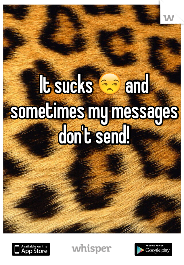It sucks 😒 and sometimes my messages don't send! 