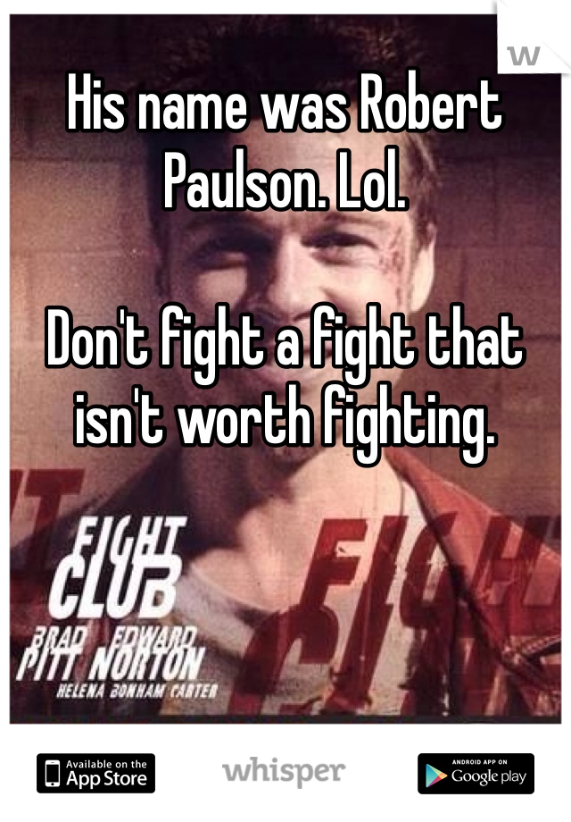 His name was Robert Paulson. Lol. 

Don't fight a fight that isn't worth fighting. 