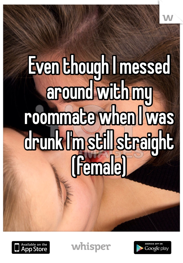 Even though I messed around with my roommate when I was drunk I'm still straight (female)