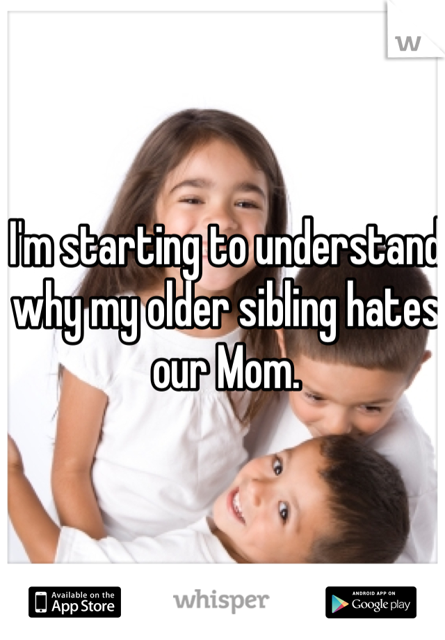 I'm starting to understand why my older sibling hates our Mom.