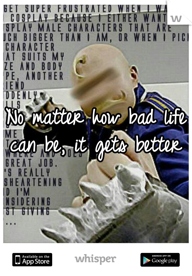 No matter how bad life can be, it gets better 