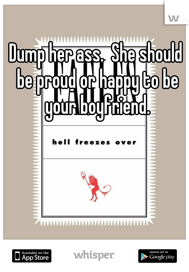 Dump her ass.  She should be proud or happy to be your boyfriend.