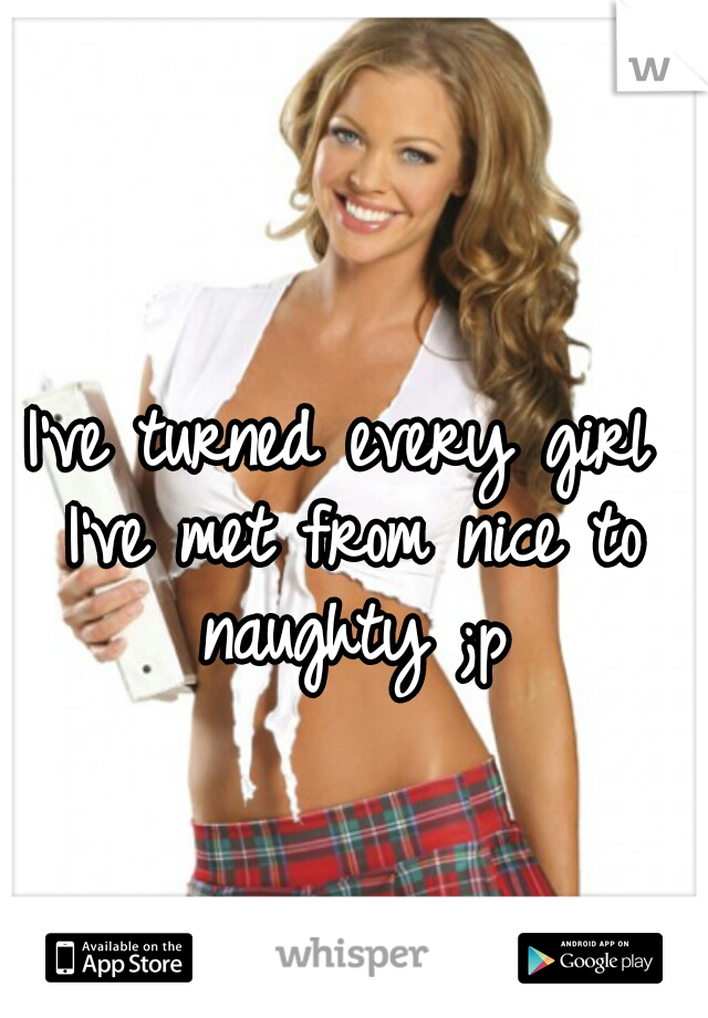 I've turned every girl I've met from nice to naughty ;p