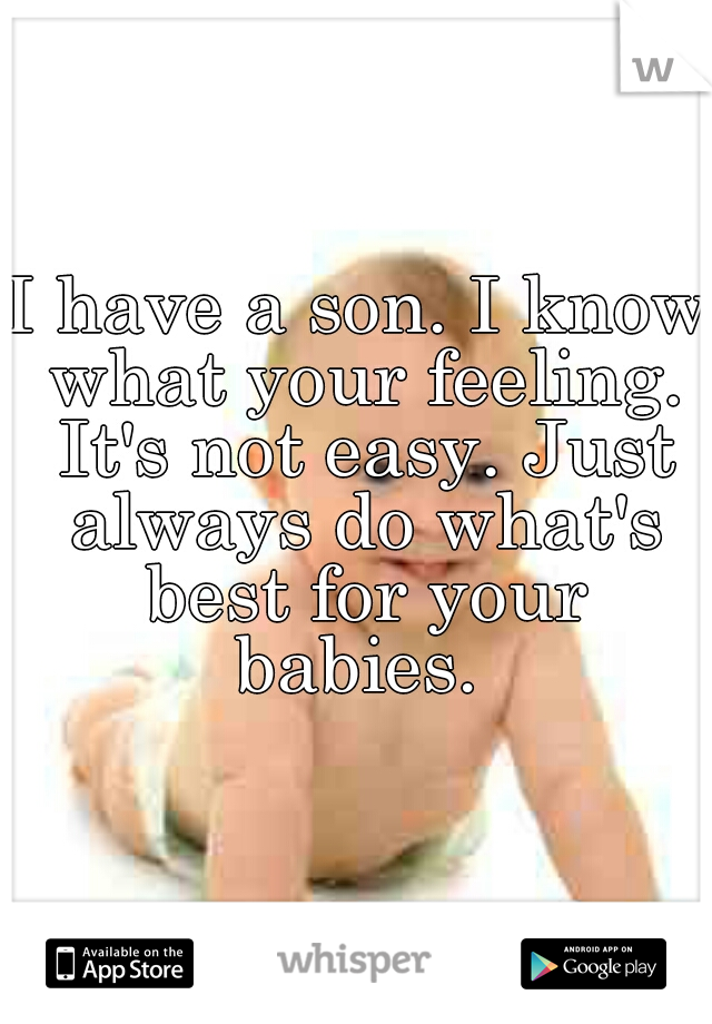 I have a son. I know what your feeling. It's not easy. Just always do what's best for your babies. 