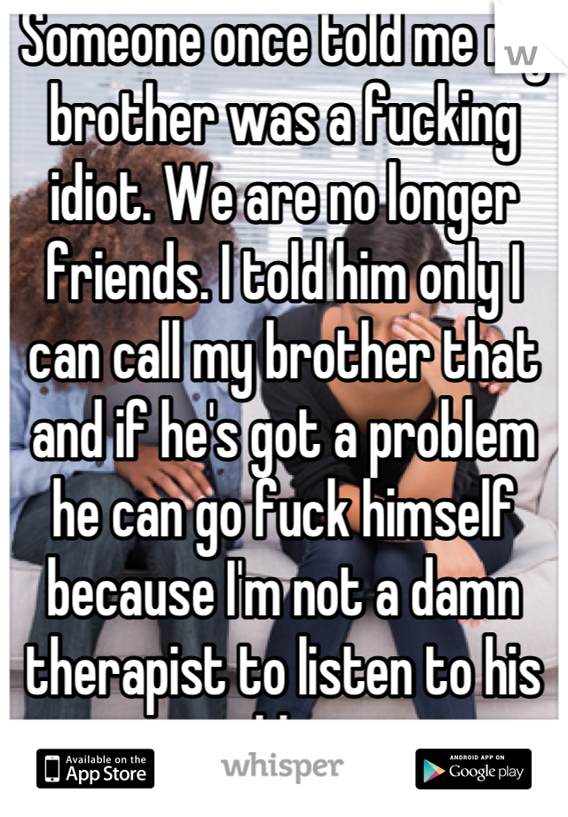 Someone once told me my brother was a fucking idiot. We are no longer friends. I told him only I can call my brother that and if he's got a problem he can go fuck himself because I'm not a damn therapist to listen to his problems 