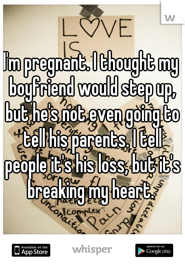 I'm pregnant. I thought my boyfriend would step up, but he's not even going to tell his parents. I tell people it's his loss, but it's breaking my heart. 