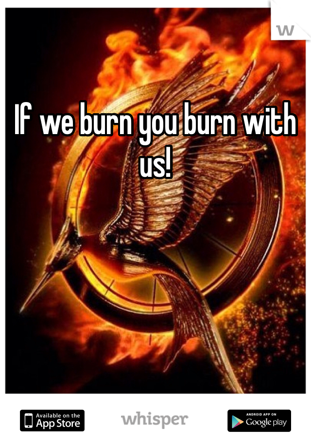 If we burn you burn with us!