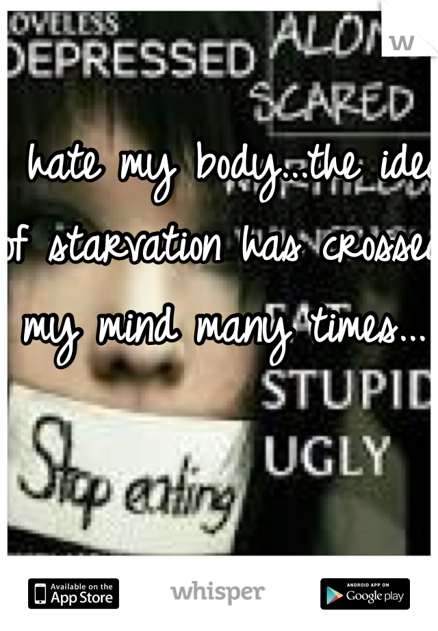 I hate my body...the idea of starvation has crossed my mind many times...