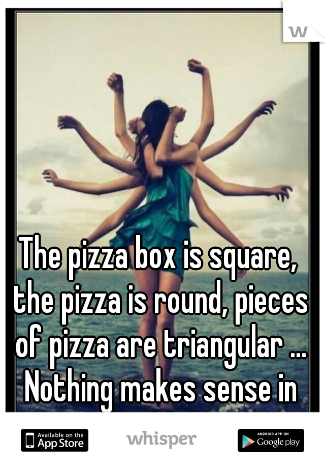 The pizza box is square, the pizza is round, pieces of pizza are triangular ... Nothing makes sense in this life! :0
