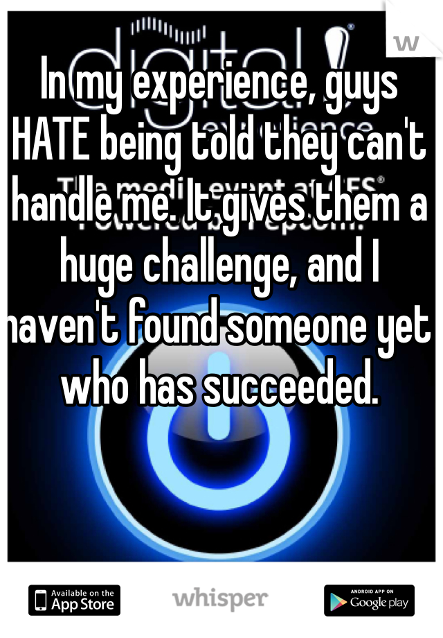 In my experience, guys HATE being told they can't handle me. It gives them a huge challenge, and I haven't found someone yet who has succeeded.