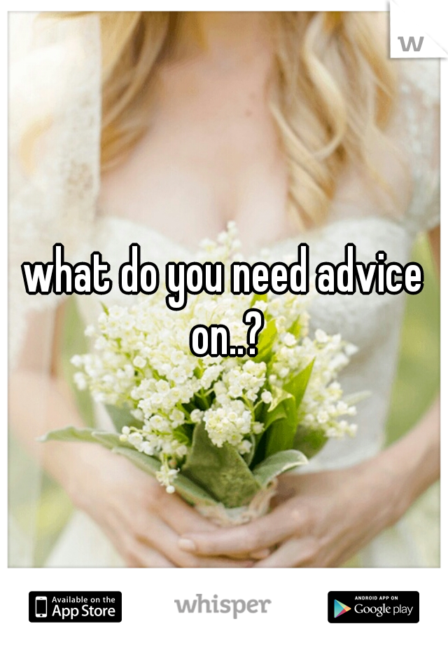 what do you need advice on..?