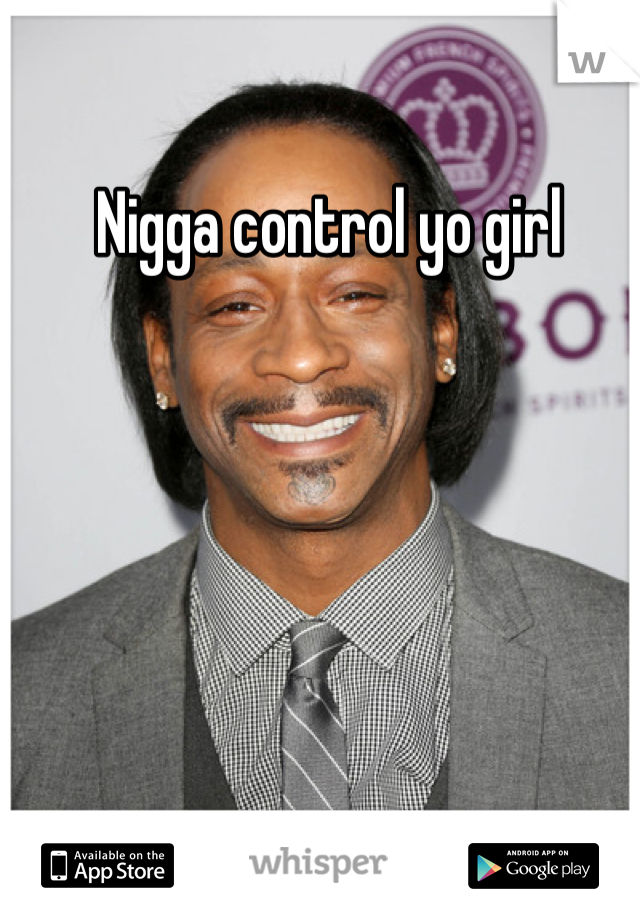 Nigga control yo girl 
