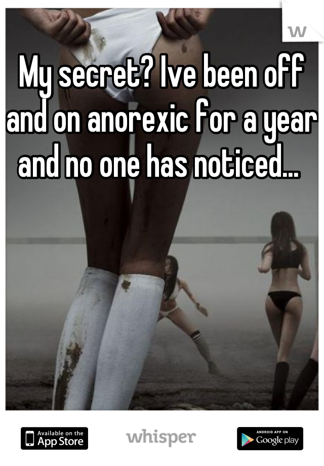 My secret? Ive been off and on anorexic for a year and no one has noticed... 