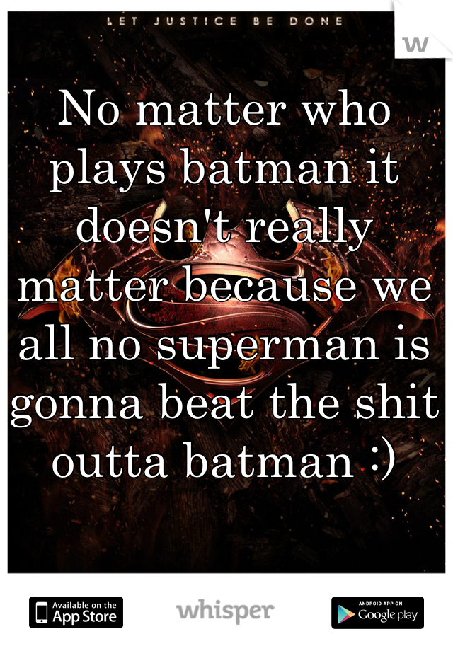 No matter who plays batman it doesn't really matter because we all no superman is gonna beat the shit outta batman :)