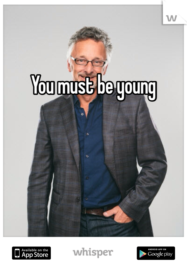 You must be young