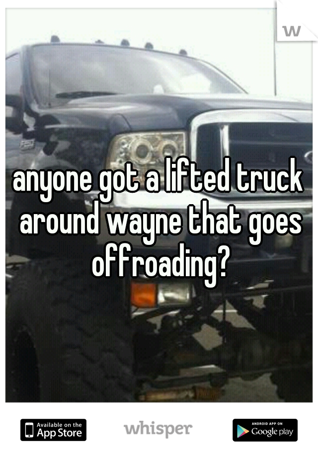 anyone got a lifted truck around wayne that goes offroading?
