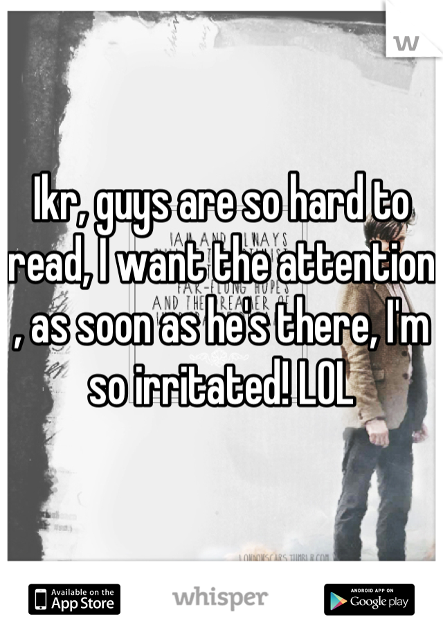 Ikr, guys are so hard to read, I want the attention , as soon as he's there, I'm so irritated! LOL