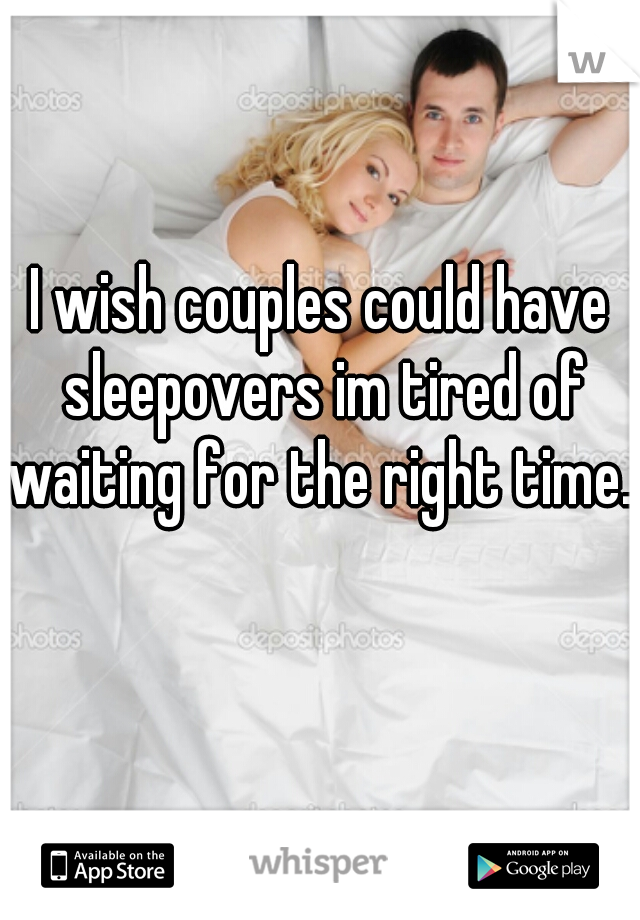 I wish couples could have sleepovers im tired of waiting for the right time...