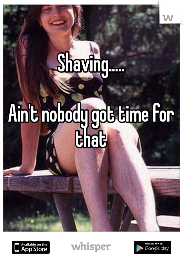 Shaving..... 

Ain't nobody got time for that 
