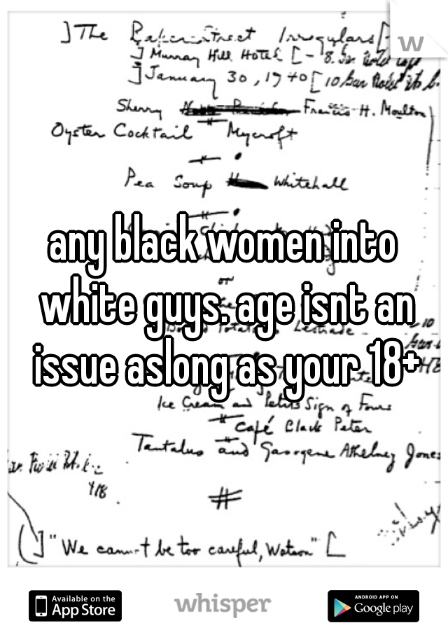 any black women into white guys. age isnt an issue aslong as your 18+