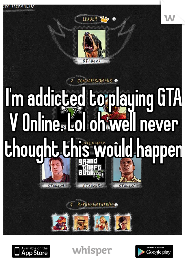 I'm addicted to playing GTA V Online. Lol oh well never thought this would happen 