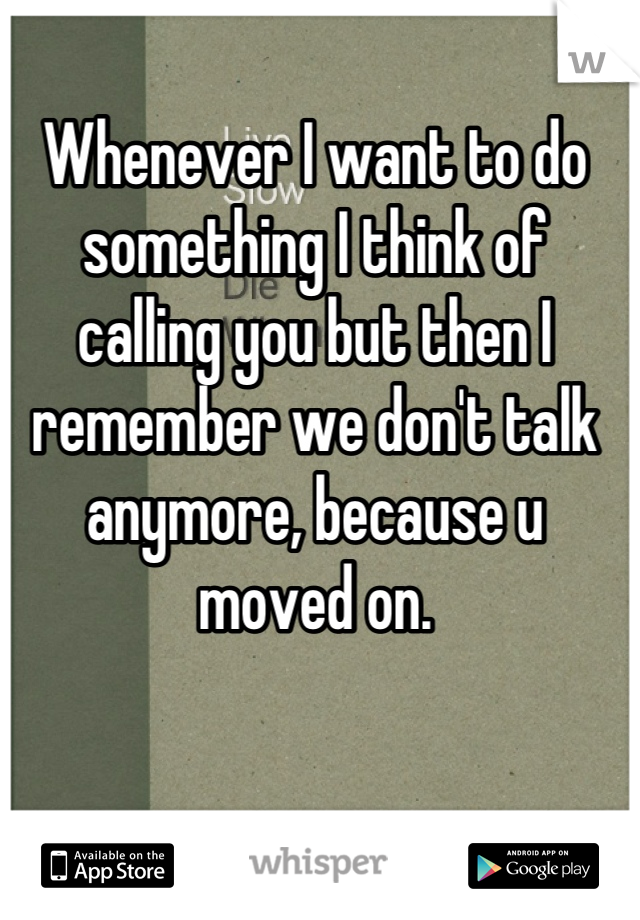 Whenever I want to do something I think of calling you but then I remember we don't talk anymore, because u moved on.