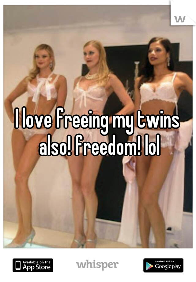 I love freeing my twins also! freedom! lol