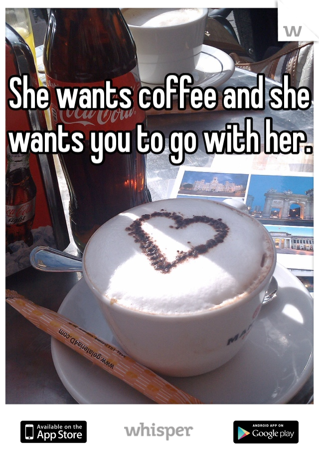 She wants coffee and she wants you to go with her.