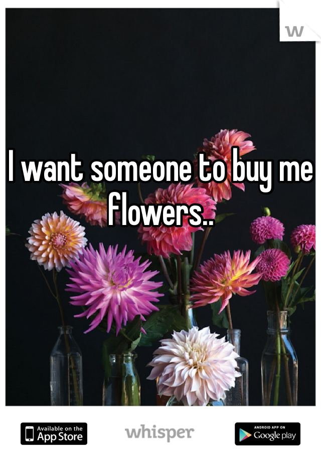 I want someone to buy me flowers..