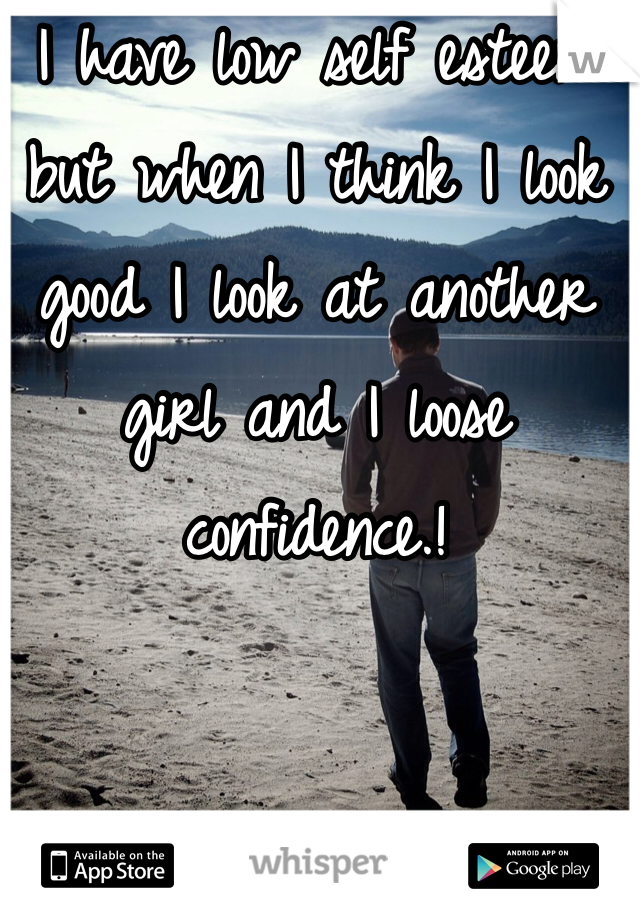 I have low self esteem but when I think I look good I look at another girl and I loose confidence.! 
