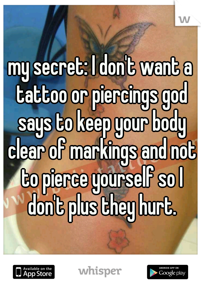 my secret: I don't want a tattoo or piercings god says to keep your body clear of markings and not to pierce yourself so I don't plus they hurt.