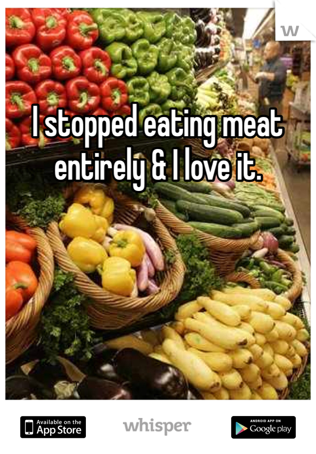 I stopped eating meat entirely & I love it. 